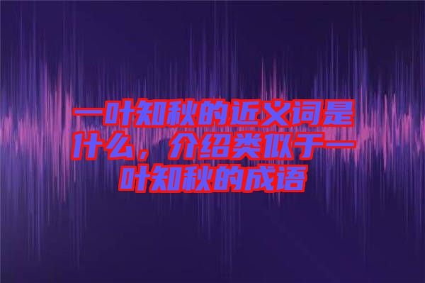 一葉知秋的近義詞是什么，介紹類似于一葉知秋的成語(yǔ)