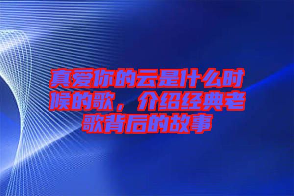 真愛你的云是什么時(shí)候的歌，介紹經(jīng)典老歌背后的故事
