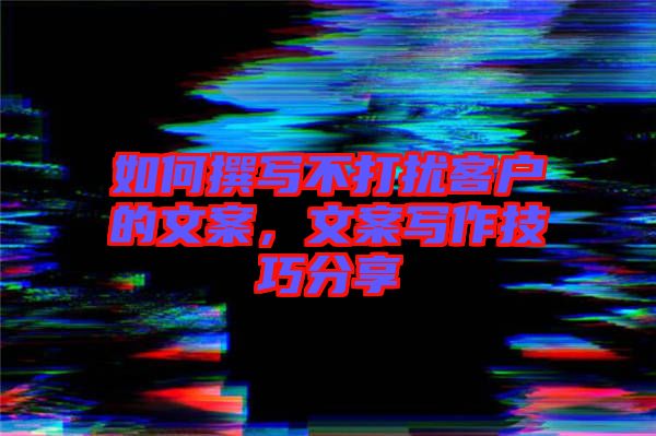 如何撰寫不打擾客戶的文案，文案寫作技巧分享