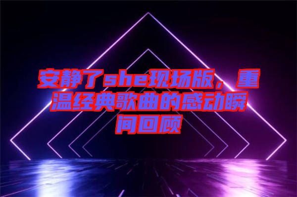 安靜了she現(xiàn)場(chǎng)版，重溫經(jīng)典歌曲的感動(dòng)瞬間回顧