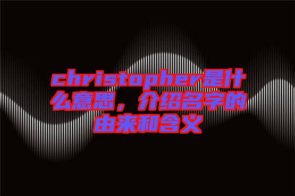 christopher是什么意思，介紹名字的由來和含義