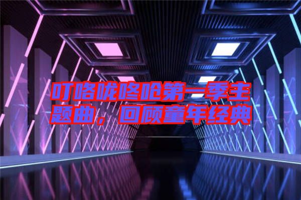 叮咯嚨咚嗆第一季主題曲，回顧童年經(jīng)典