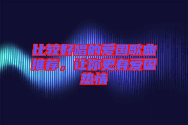 比較好唱的愛(ài)國(guó)歌曲推薦，讓你更有愛(ài)國(guó)熱情