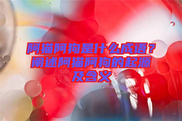 阿貓阿狗是什么成語？闡述阿貓阿狗的起源及含義