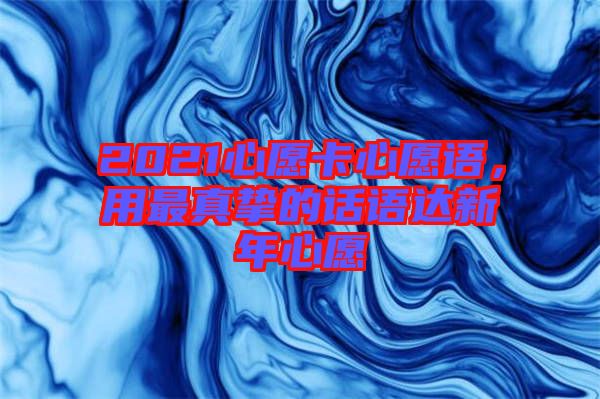 2021心愿卡心愿語(yǔ)，用最真摯的話語(yǔ)達(dá)新年心愿