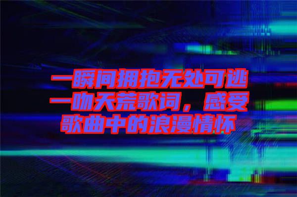一瞬間擁抱無(wú)處可逃一吻天荒歌詞，感受歌曲中的浪漫情懷