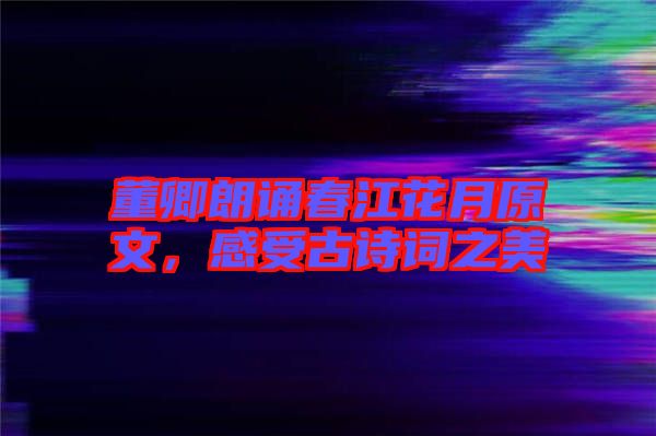 董卿朗誦春江花月原文，感受古詩詞之美