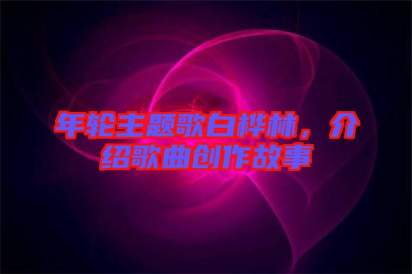 年輪主題歌白樺林，介紹歌曲創(chuàng)作故事