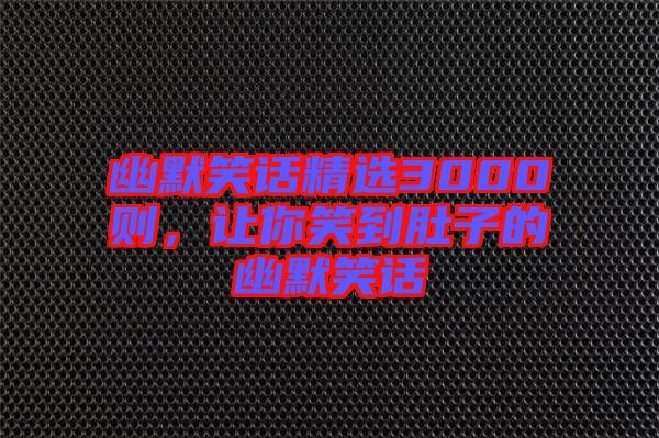 幽默笑話精選3000則，讓你笑到肚子的幽默笑話