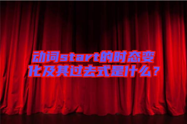 動(dòng)詞start的時(shí)態(tài)變化及其過(guò)去式是什么？