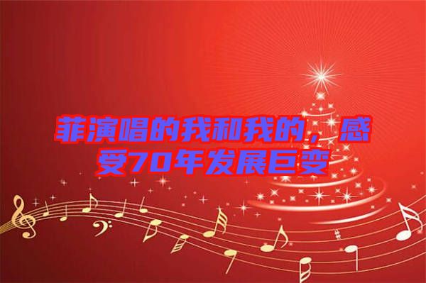 菲演唱的我和我的，感受70年發(fā)展巨變