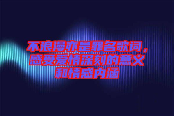 不浪漫亦是罪名歌詞，感受愛情深刻的意義和情感內(nèi)涵