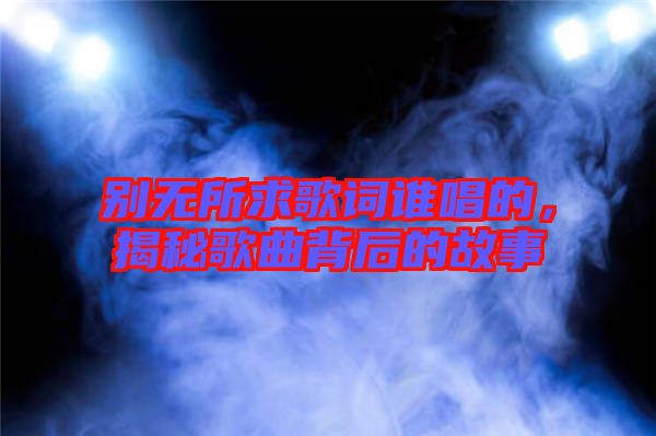 別無所求歌詞誰唱的，揭秘歌曲背后的故事