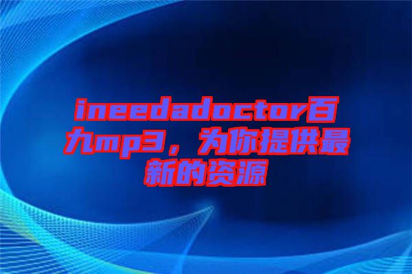 ineedadoctor百九mp3，為你提供最新的資源
