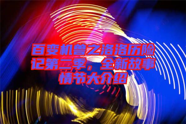 百變機獸之洛洛歷險記第二季，全新故事情節(jié)大介紹