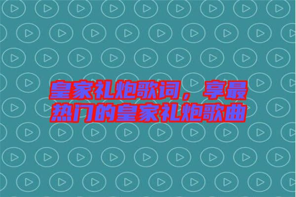 皇家禮炮歌詞，享最熱門的皇家禮炮歌曲