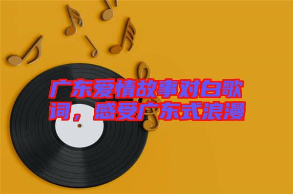 廣東愛情故事對白歌詞，感受廣東式浪漫