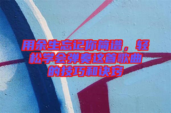 用余生忘記你簡譜，輕松學會彈奏這首歌曲的技巧和訣竅