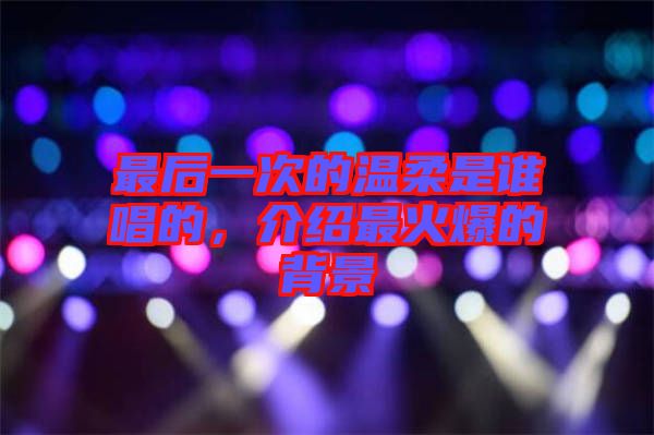 最后一次的溫柔是誰唱的，介紹最火爆的背景