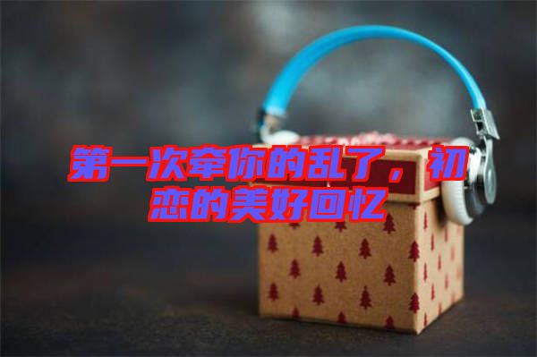 第一次牽你的亂了，初戀的美好回憶