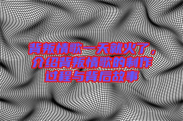 背叛情歌一天就火了，介紹背叛情歌的制作過程與背后故事
