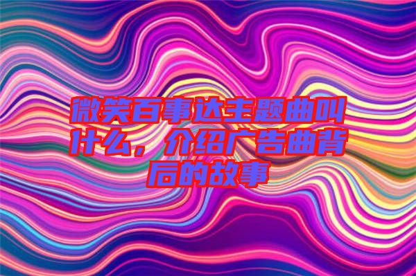 微笑百事達(dá)主題曲叫什么，介紹廣告曲背后的故事