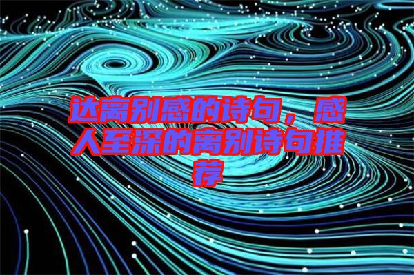 達(dá)離別感的詩(shī)句，感人至深的離別詩(shī)句推薦