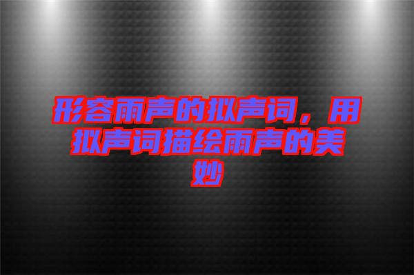 形容雨聲的擬聲詞，用擬聲詞描繪雨聲的美妙