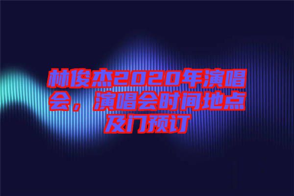 林俊杰2020年演唱會，演唱會時間地點(diǎn)及門預(yù)訂