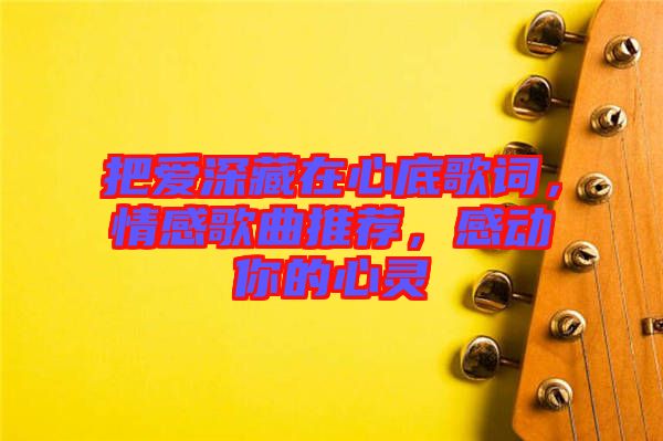 把愛深藏在心底歌詞，情感歌曲推薦，感動你的心靈