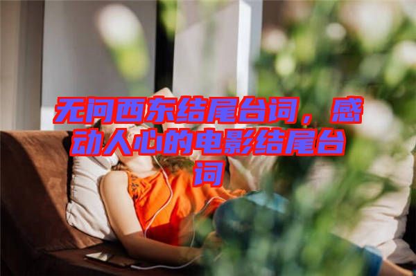 無(wú)問(wèn)西東結(jié)尾臺(tái)詞，感動(dòng)人心的電影結(jié)尾臺(tái)詞