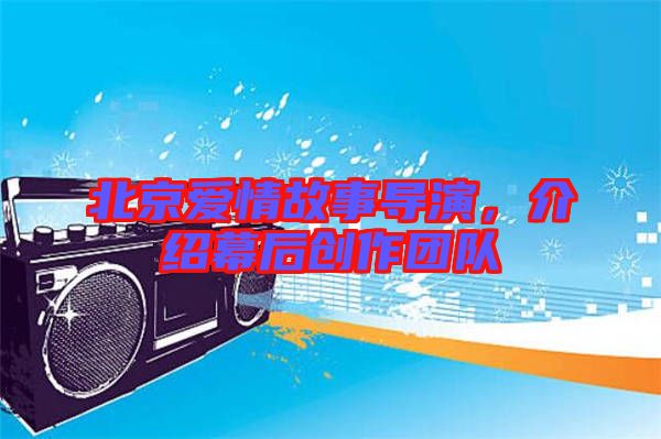 北京愛情故事導(dǎo)演，介紹幕后創(chuàng)作團隊