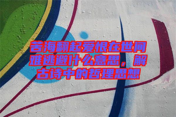 苦海翻起愛恨在世間難逃避什么意思，解古詩中的哲理思想