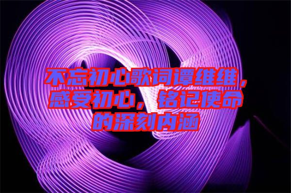 不忘初心歌詞譚維維，感受初心，銘記使命的深刻內涵
