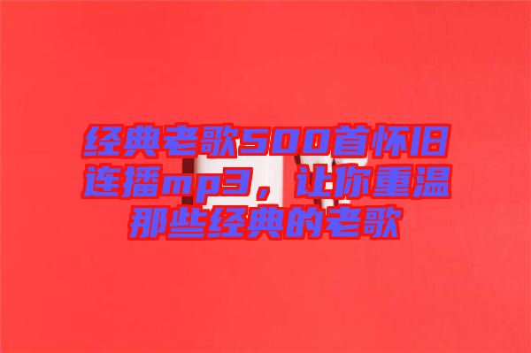 經典老歌500首懷舊連播mp3，讓你重溫那些經典的老歌