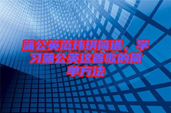 蒲公英范瑋琪簡(jiǎn)譜，學(xué)習(xí)蒲公英這首歌的簡(jiǎn)單方法