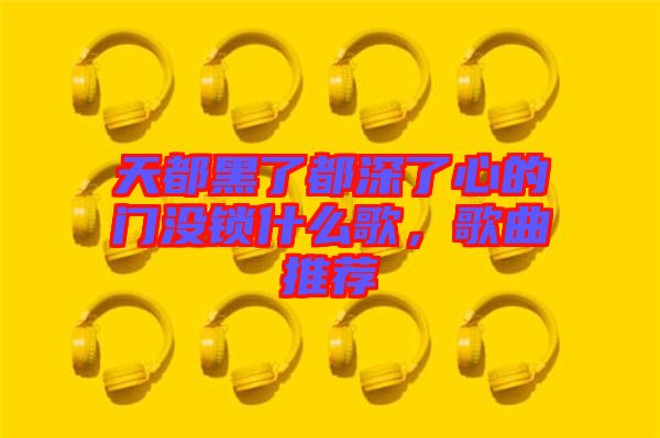 天都黑了都深了心的門沒鎖什么歌，歌曲推薦