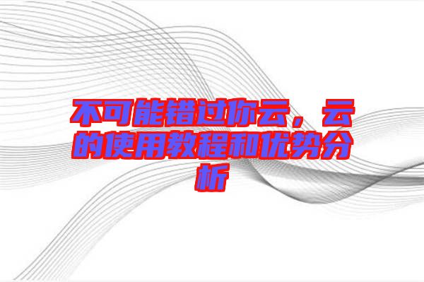不可能錯(cuò)過你云，云的使用教程和優(yōu)勢分析
