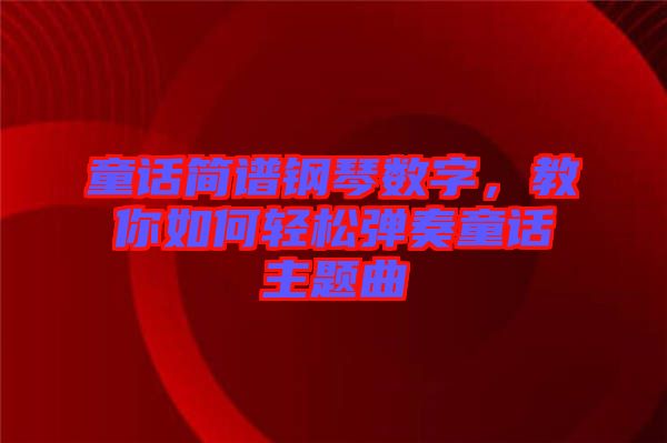 童話簡譜鋼琴數(shù)字，教你如何輕松彈奏童話主題曲