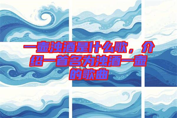 一壺濁酒是什么歌，介紹一首名為濁酒一壺的歌曲