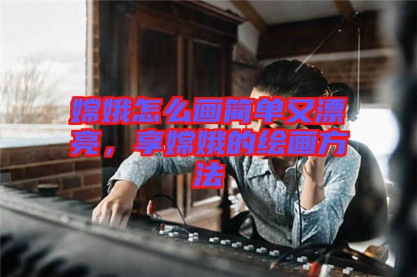 嫦娥怎么畫簡(jiǎn)單又漂亮，享嫦娥的繪畫方法