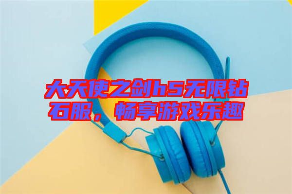 大天使之劍h5無限鉆石服，暢享游戲樂趣