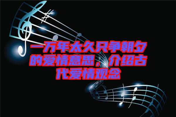 一萬(wàn)年太久只爭(zhēng)朝夕的愛(ài)情意思，介紹古代愛(ài)情觀念