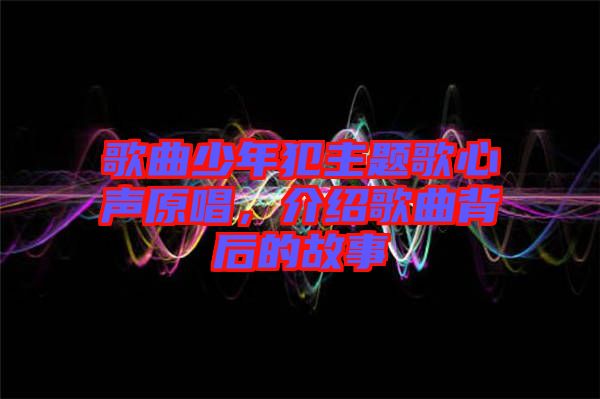 歌曲少年犯主題歌心聲原唱，介紹歌曲背后的故事