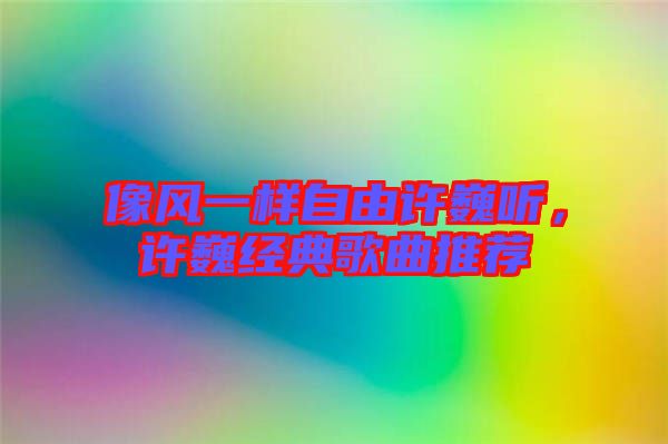 像風(fēng)一樣自由許巍聽，許巍經(jīng)典歌曲推薦