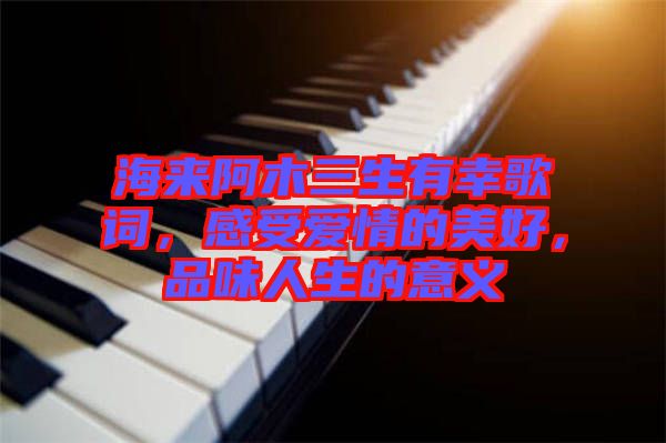 海來阿木三生有幸歌詞，感受愛情的美好，品味人生的意義