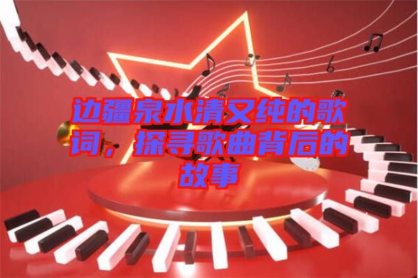 邊疆泉水清又純的歌詞，探尋歌曲背后的故事