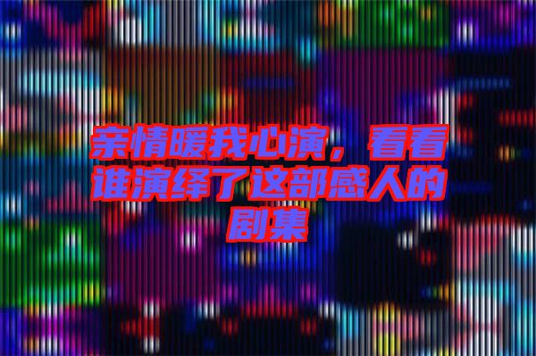 親情暖我心演，看看誰(shuí)演繹了這部感人的劇集