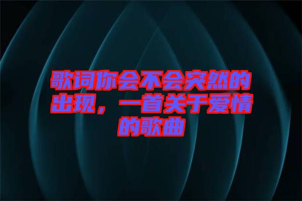 歌詞你會不會突然的出現(xiàn)，一首關(guān)于愛情的歌曲