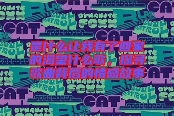 是什么讓我有了回家的渴望什么歌，探尋歌曲背后的情感故事